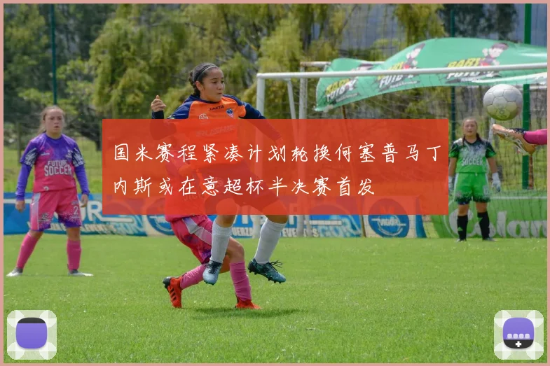 国米赛程紧凑计划轮换何塞普马丁内斯或在意超杯半决赛首发