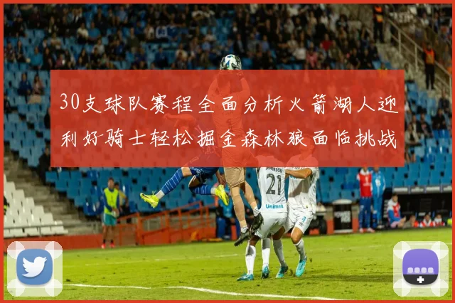 30支球队赛程全面分析火箭湖人迎利好骑士轻松掘金森林狼面临挑战