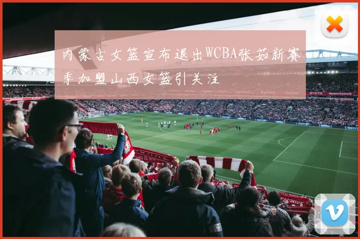 内蒙古女篮宣布退出WCBA张茹新赛季加盟山西女篮引关注
