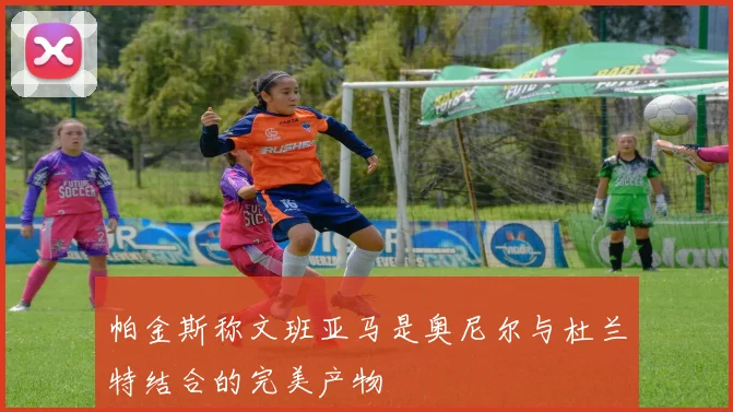 帕金斯称文班亚马是奥尼尔与杜兰特结合的完美产物