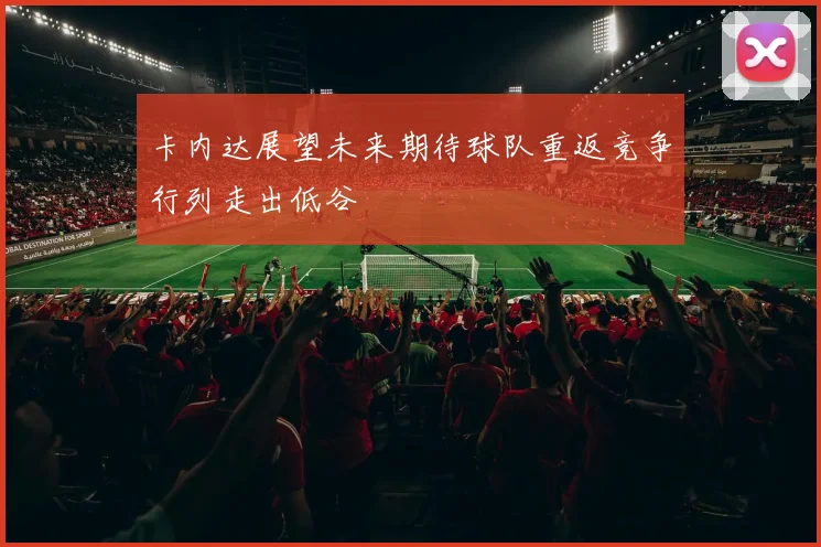 卡内达展望未来期待球队重返竞争行列走出低谷