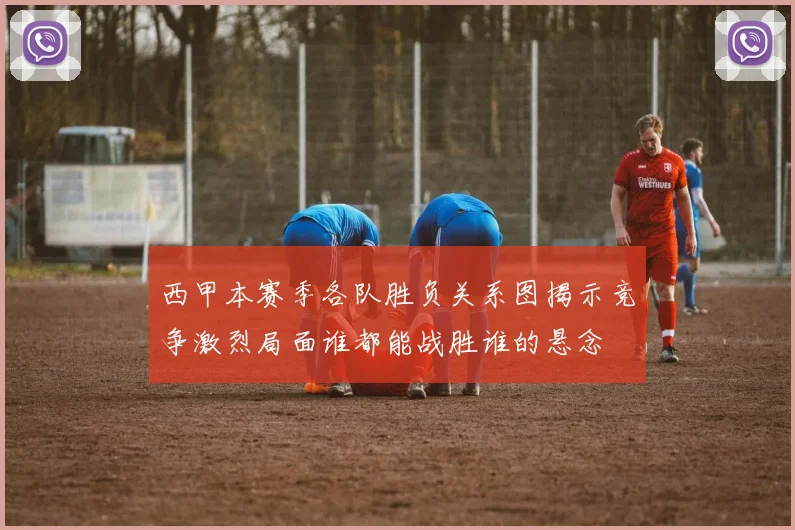 西甲本赛季各队胜负关系图揭示竞争激烈局面谁都能战胜谁的悬念