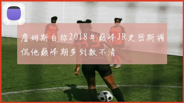 詹姆斯自称2018年巅峰JR史密斯调侃他巅峰期多到数不清