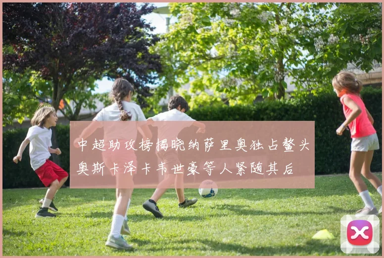 中超助攻榜揭晓纳萨里奥独占鳌头奥斯卡泽卡韦世豪等人紧随其后