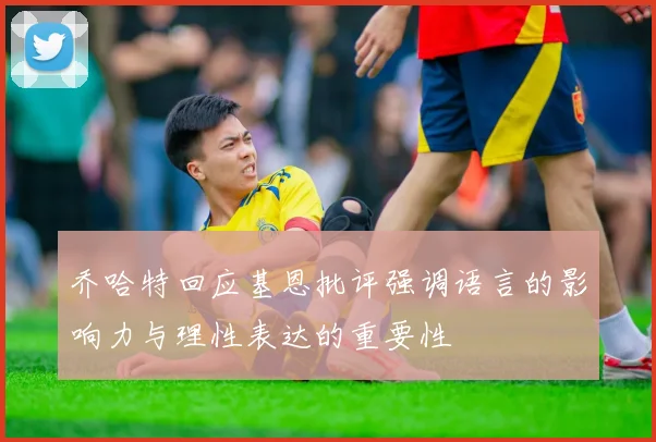 乔哈特回应基恩批评强调语言的影响力与理性表达的重要性