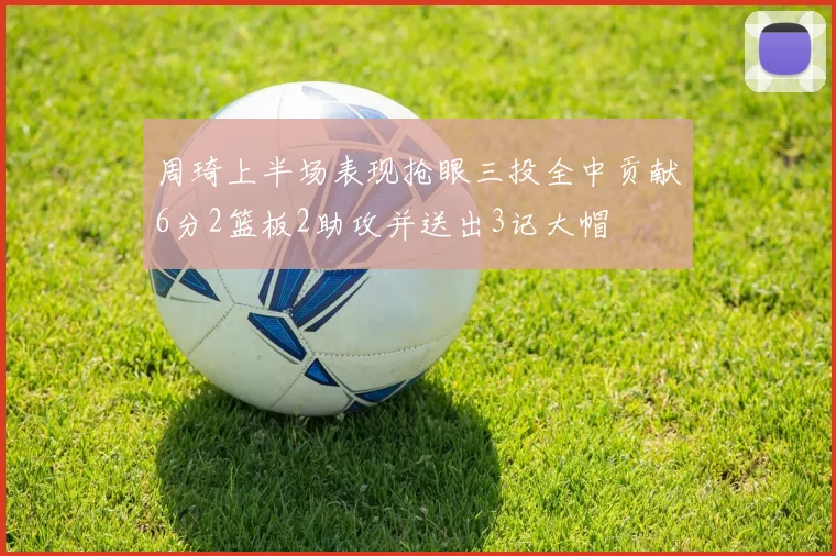 周琦上半场表现抢眼三投全中贡献6分2篮板2助攻并送出3记大帽