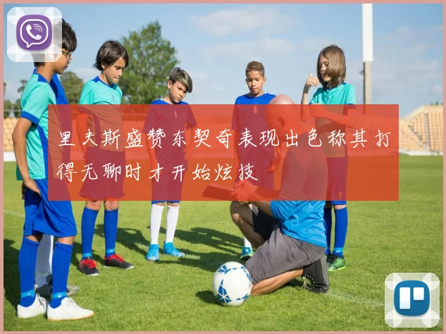 里夫斯盛赞东契奇表现出色称其打得无聊时才开始炫技