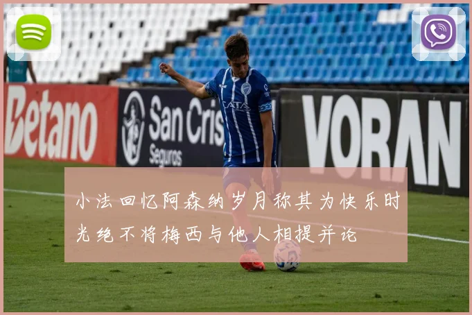 小法回忆阿森纳岁月称其为快乐时光绝不将梅西与他人相提并论