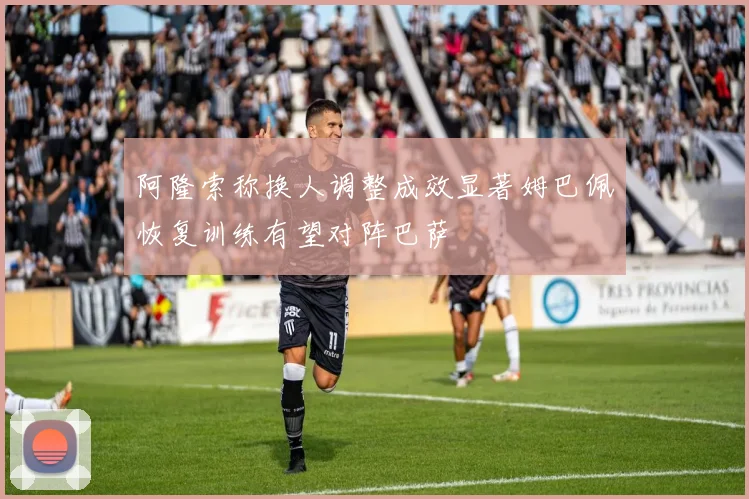 阿隆索称换人调整成效显著姆巴佩恢复训练有望对阵巴萨