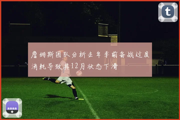詹姆斯团队分析去年季前备战过度消耗导致其12月状态下滑