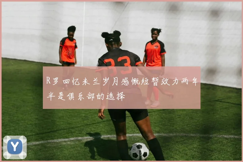 R罗回忆米兰岁月感慨短暂效力两年半是俱乐部的选择